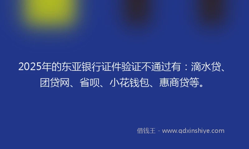 2025年的东亚银行证件验证不通过有：滴水贷、团贷网、省呗、小花钱包、惠商贷等。