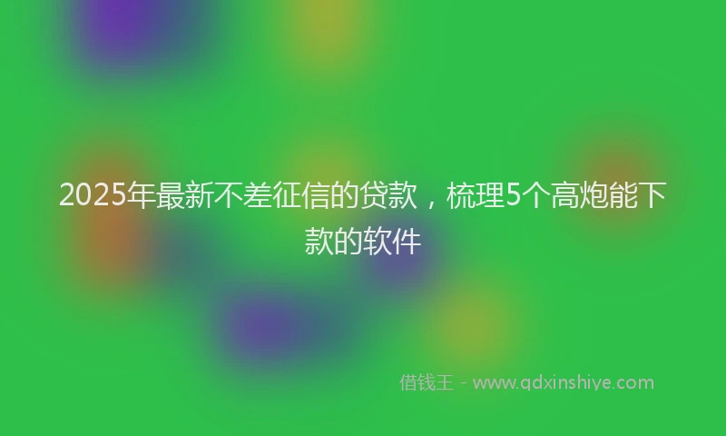 2025年最新不差征信的贷款，梳理5个高炮能下款的软件