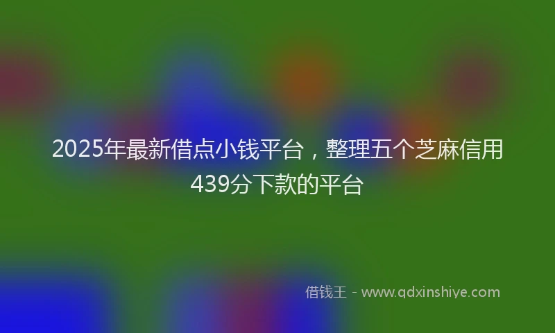 2025年最新借点小钱平台，整理五个芝麻信用439分下款的平台