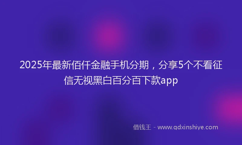 2025年最新佰仟金融手机分期，分享5个不看征信无视黑白百分百下款app