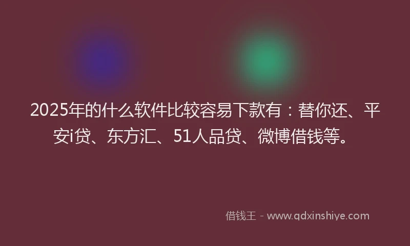 2025年的什么软件比较容易下款有：替你还、平安i贷、东方汇、51人品贷、微博借钱等。