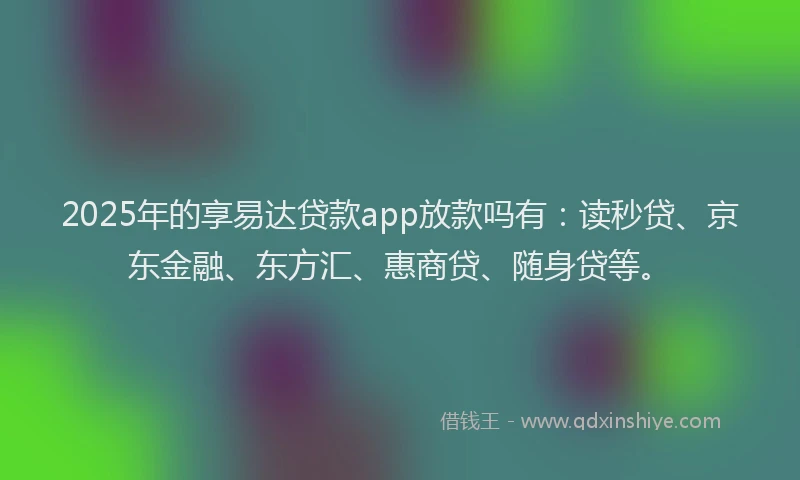 2025年的享易达贷款app放款吗有：读秒贷、京东金融、东方汇、惠商贷、随身贷等。