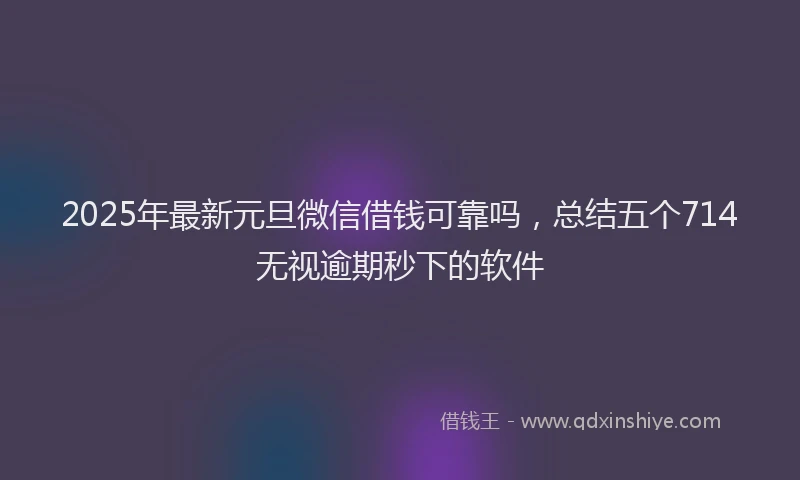 2025年最新元旦微信借钱可靠吗，总结五个714无视逾期秒下的软件