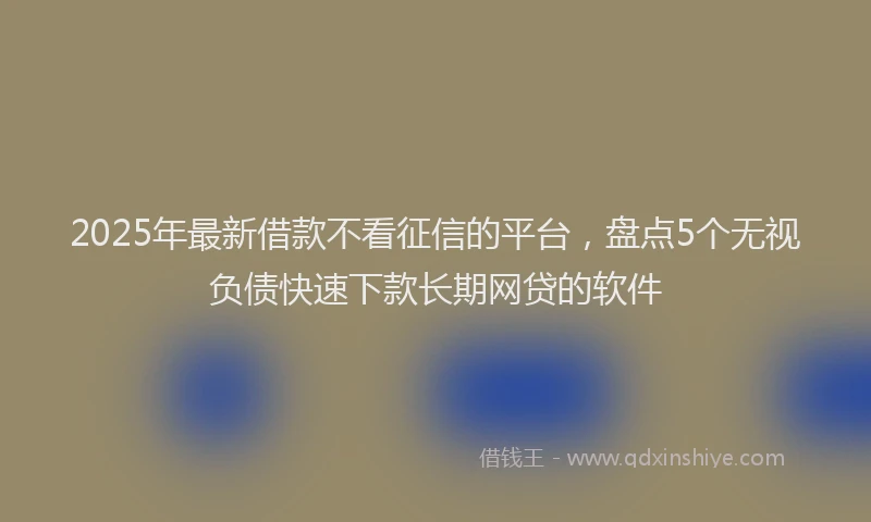 2025年最新借款不看征信的平台，盘点5个无视负债快速下款长期网贷的软件