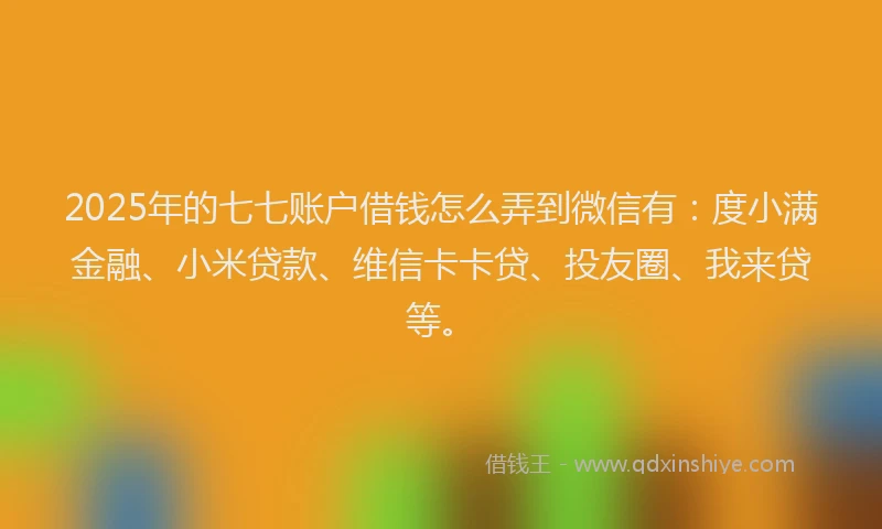 2025年的七七账户借钱怎么弄到微信有：度小满金融、小米贷款、维信卡卡贷、投友圈、我来贷等。
