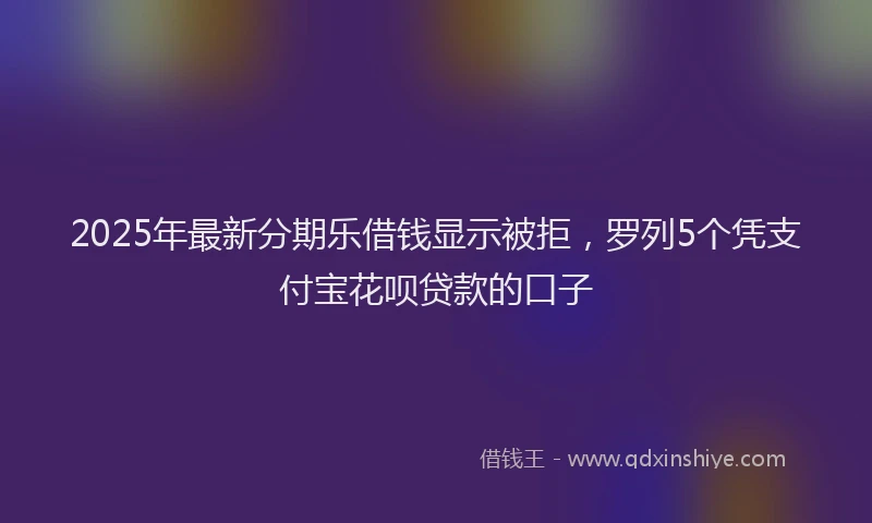 2025年最新分期乐借钱显示被拒，罗列5个凭支付宝花呗贷款的口子