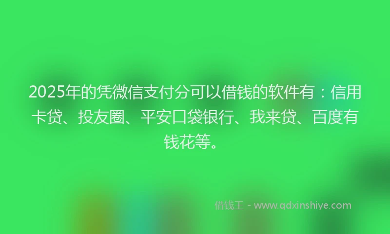 2025年的凭微信支付分可以借钱的软件有：信用卡贷、投友圈、平安口袋银行、我来贷、百度有钱花等。