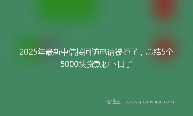 2025年最新中信接回访电话被拒了，总结5个5000块贷款秒下口子