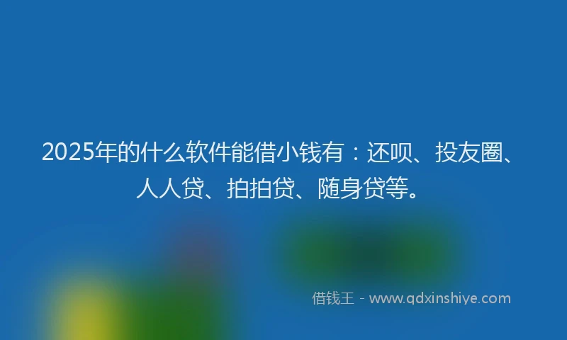 2025年的什么软件能借小钱有：还呗、投友圈、人人贷、拍拍贷、随身贷等。
