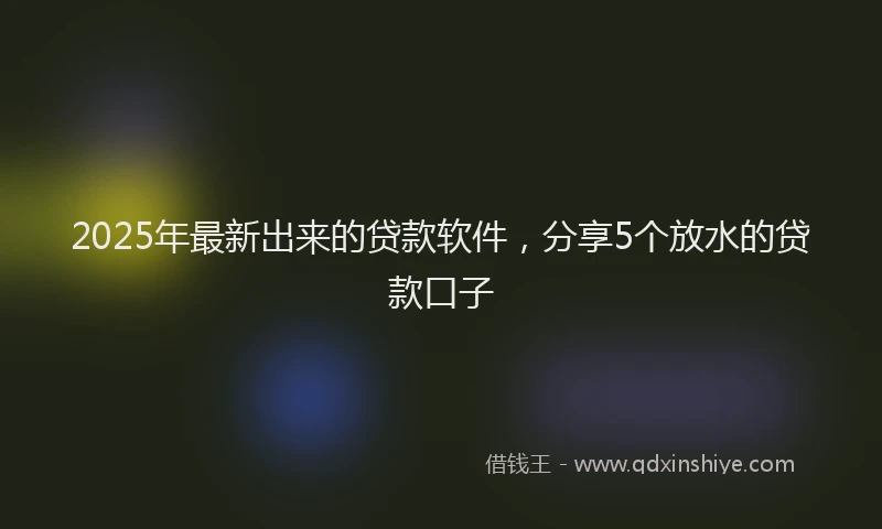 2025年最新出来的贷款软件，分享5个放水的贷款口子
