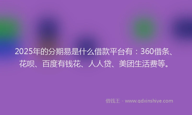 2025年的分期易是什么借款平台有：360借条、花呗、百度有钱花、人人贷、美团生活费等。