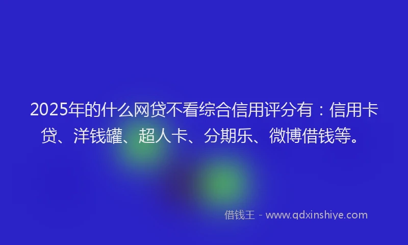 2025年的什么网贷不看综合信用评分有：信用卡贷、洋钱罐、超人卡、分期乐、微博借钱等。