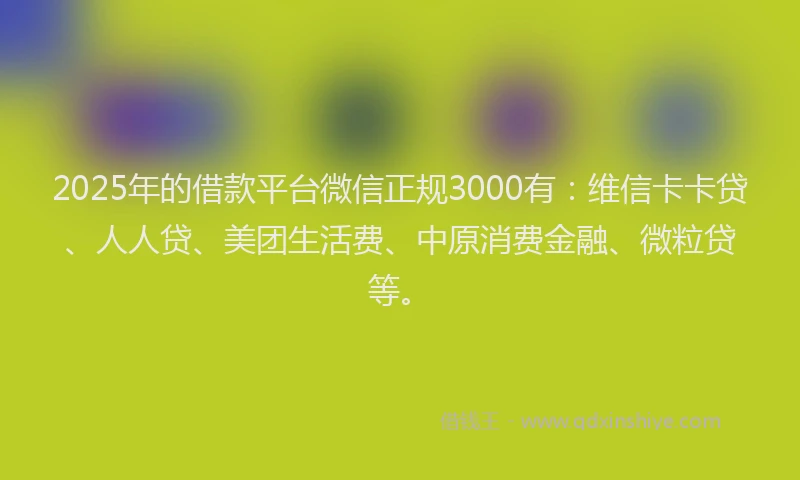 2025年的借款平台微信正规3000有：维信卡卡贷、人人贷、美团生活费、中原消费金融、微粒贷等。