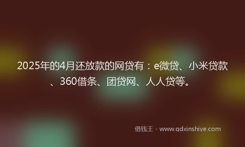 2025年的4月还放款的网贷有：e微贷、小米贷款、360借条、团贷网、人人贷等。