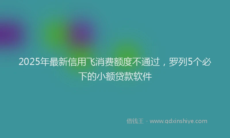 2025年最新信用飞消费额度不通过，罗列5个必下的小额贷款软件