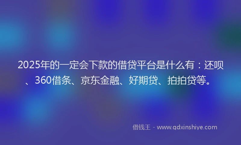 2025年的一定会下款的借贷平台是什么有：还呗、360借条、京东金融、好期贷、拍拍贷等。
