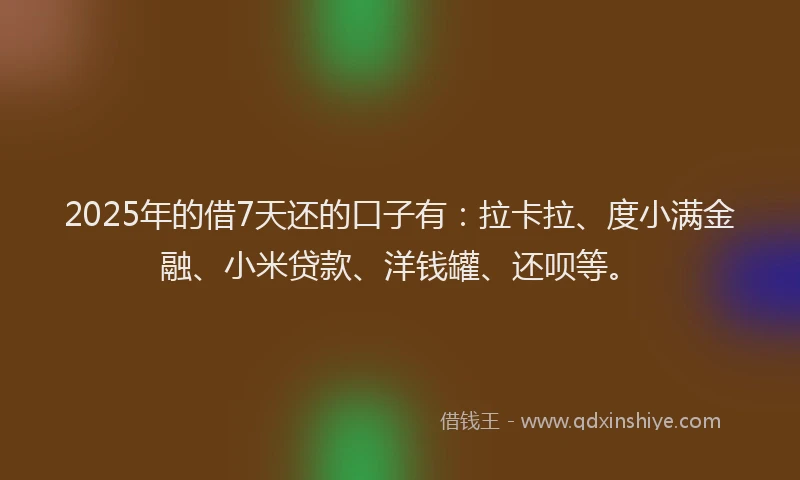 2025年的借7天还的口子有：拉卡拉、度小满金融、小米贷款、洋钱罐、还呗等。