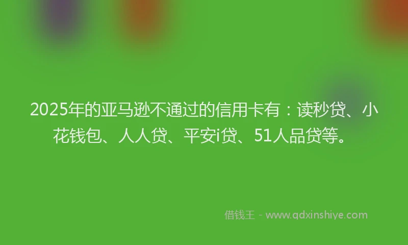 2025年的亚马逊不通过的信用卡有：读秒贷、小花钱包、人人贷、平安i贷、51人品贷等。