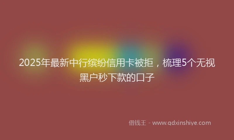 2025年最新中行缤纷信用卡被拒，梳理5个无视黑户秒下款的口子
