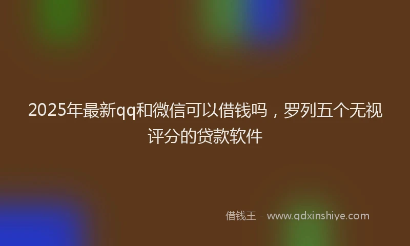 2025年最新qq和微信可以借钱吗，罗列五个无视评分的贷款软件