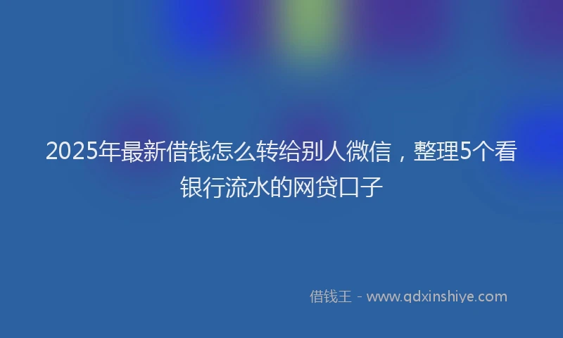 2025年最新借钱怎么转给别人微信，整理5个看银行流水的网贷口子