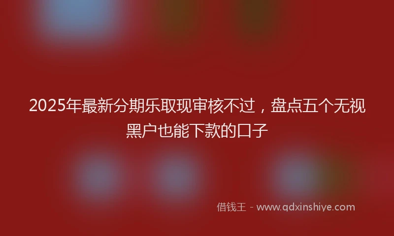 2025年最新分期乐取现审核不过，盘点五个无视黑户也能下款的口子