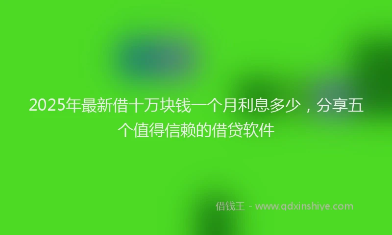 2025年最新借十万块钱一个月利息多少，分享五个值得信赖的借贷软件