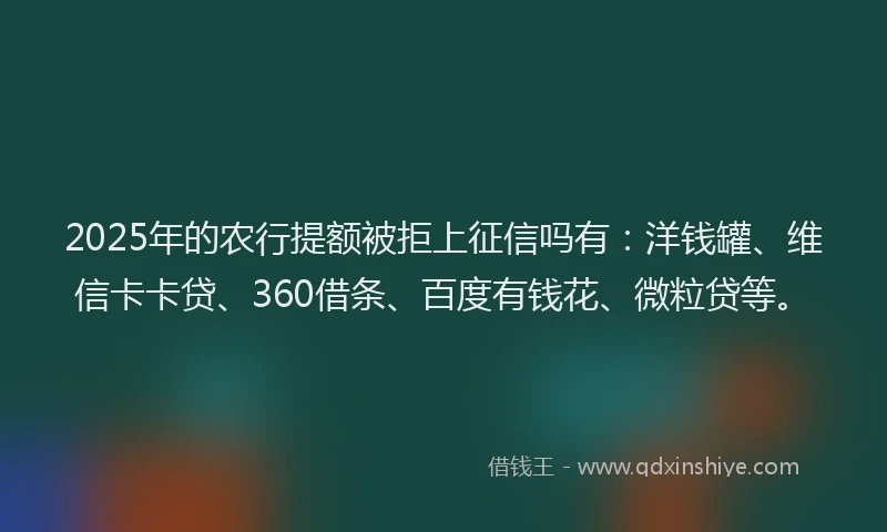 2025年的农行提额被拒上征信吗有：洋钱罐、维信卡卡贷、360借条、百度有钱花、微粒贷等。