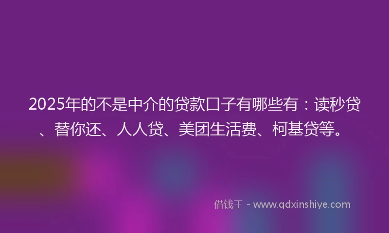 2025年的不是中介的贷款口子有哪些有：读秒贷、替你还、人人贷、美团生活费、柯基贷等。