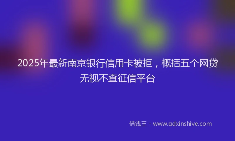 2025年最新南京银行信用卡被拒，概括五个网贷无视不查征信平台