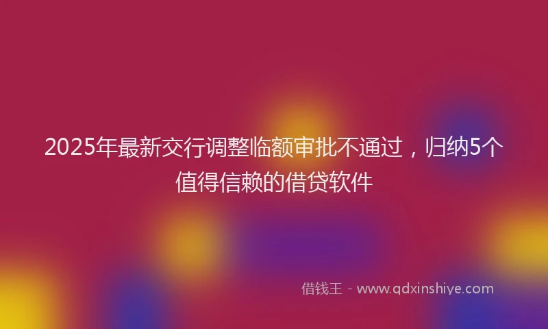 2025年最新交行调整临额审批不通过，归纳5个值得信赖的借贷软件