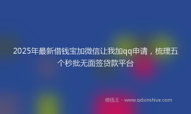 2025年最新借钱宝加微信让我加qq申请，梳理五个秒批无面签贷款平台