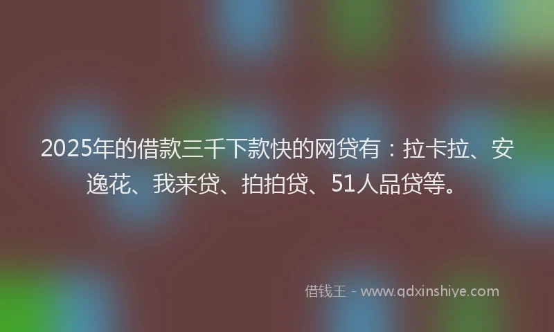 2025年的借款三千下款快的网贷有：拉卡拉、安逸花、我来贷、拍拍贷、51人品贷等。