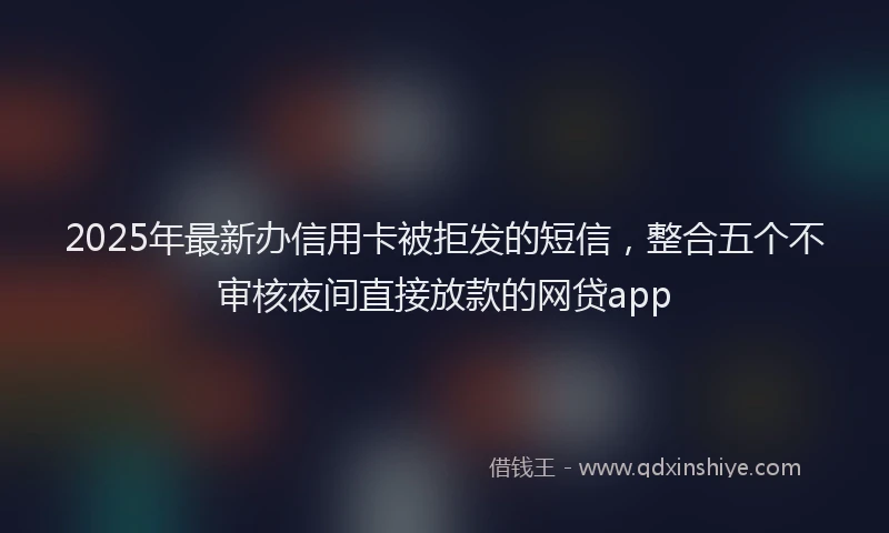 2025年最新办信用卡被拒发的短信，整合五个不审核夜间直接放款的网贷app