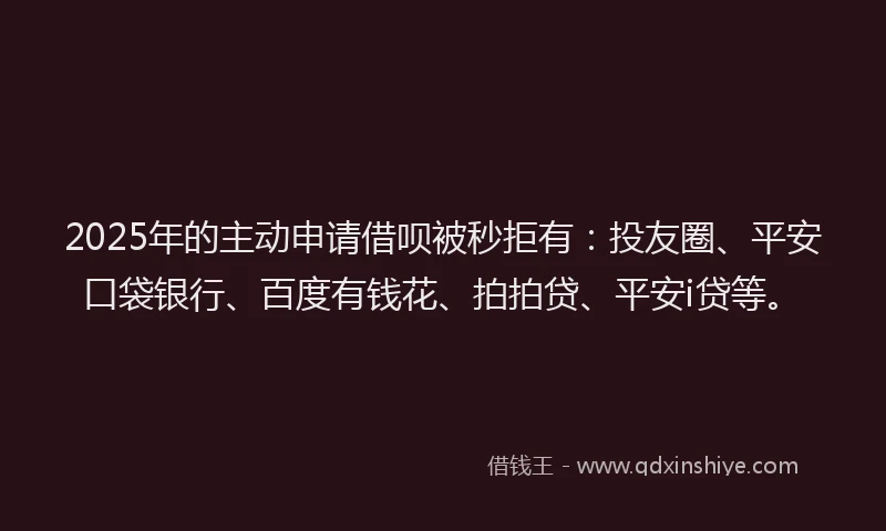 2025年的主动申请借呗被秒拒有：投友圈、平安口袋银行、百度有钱花、拍拍贷、平安i贷等。