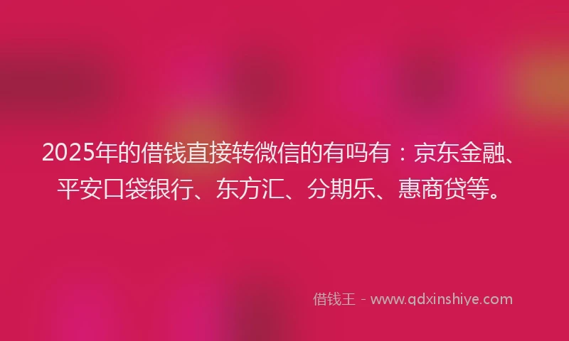 2025年的借钱直接转微信的有吗有：京东金融、平安口袋银行、东方汇、分期乐、惠商贷等。