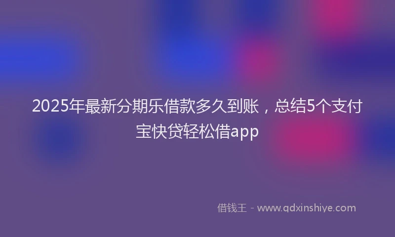 2025年最新分期乐借款多久到账，总结5个支付宝快贷轻松借app