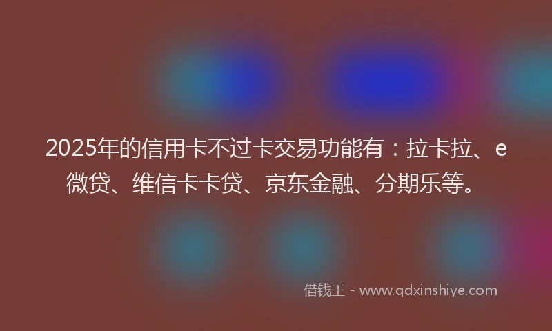 2025年的信用卡不过卡交易功能有：拉卡拉、e微贷、维信卡卡贷、京东金融、分期乐等。