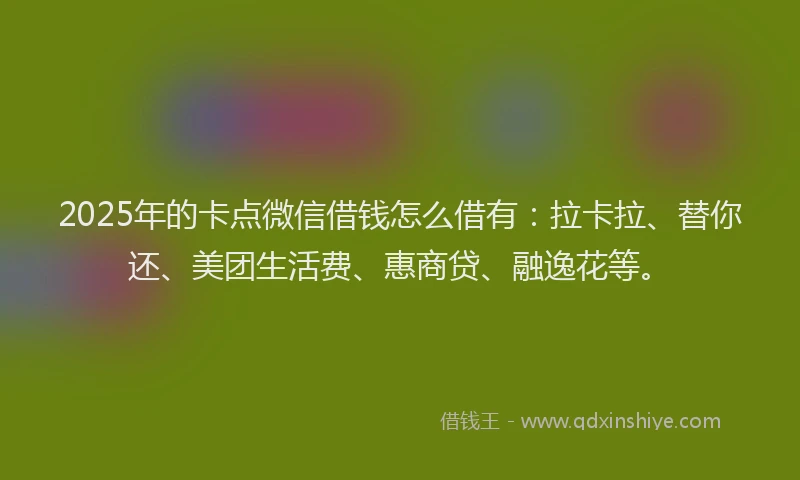 2025年的卡点微信借钱怎么借有：拉卡拉、替你还、美团生活费、惠商贷、融逸花等。
