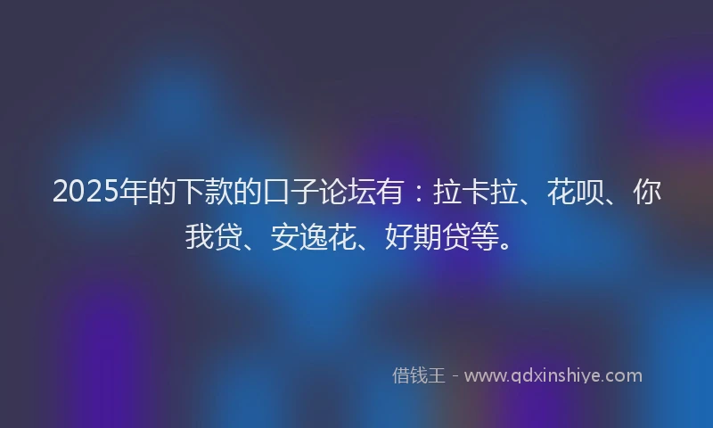 2025年的下款的口子论坛有：拉卡拉、花呗、你我贷、安逸花、好期贷等。