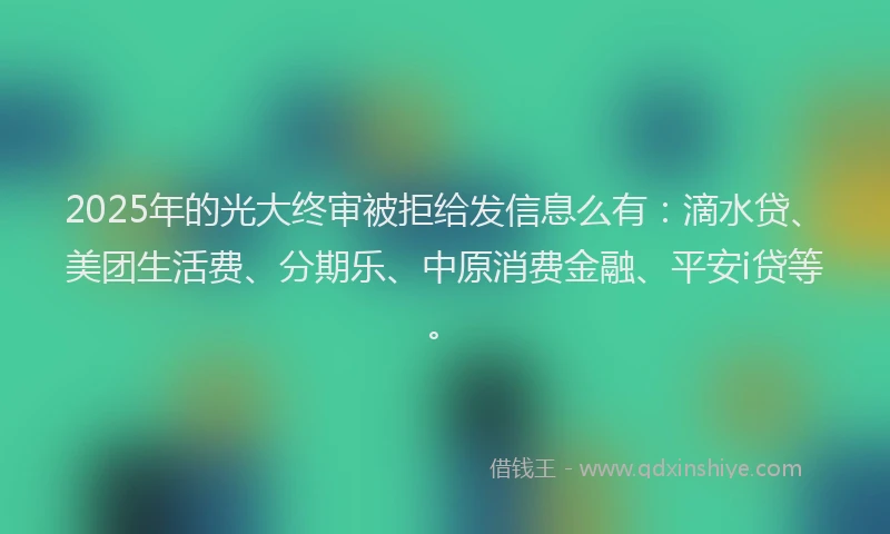 2025年的光大终审被拒给发信息么有：滴水贷、美团生活费、分期乐、中原消费金融、平安i贷等。