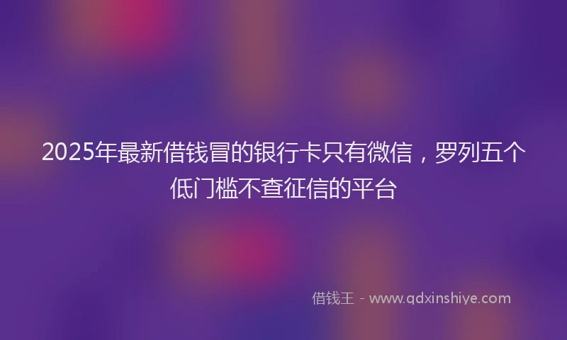 2025年最新借钱冒的银行卡只有微信，罗列五个低门槛不查征信的平台