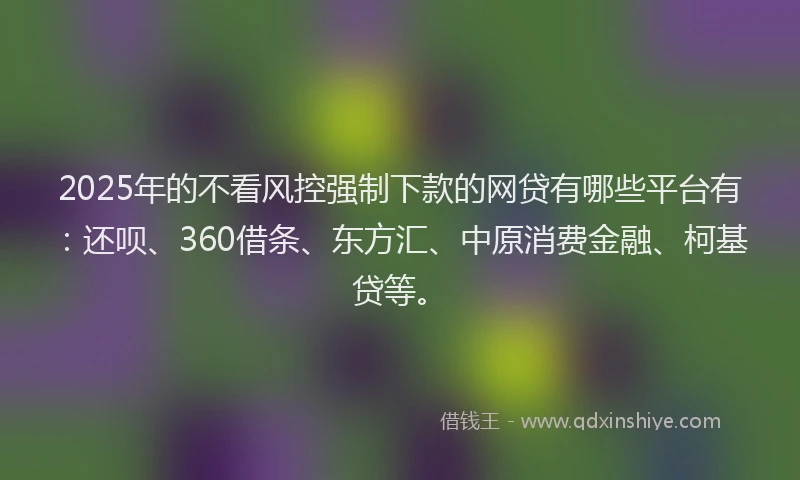 2025年的不看风控强制下款的网贷有哪些平台有：还呗、360借条、东方汇、中原消费金融、柯基贷等。