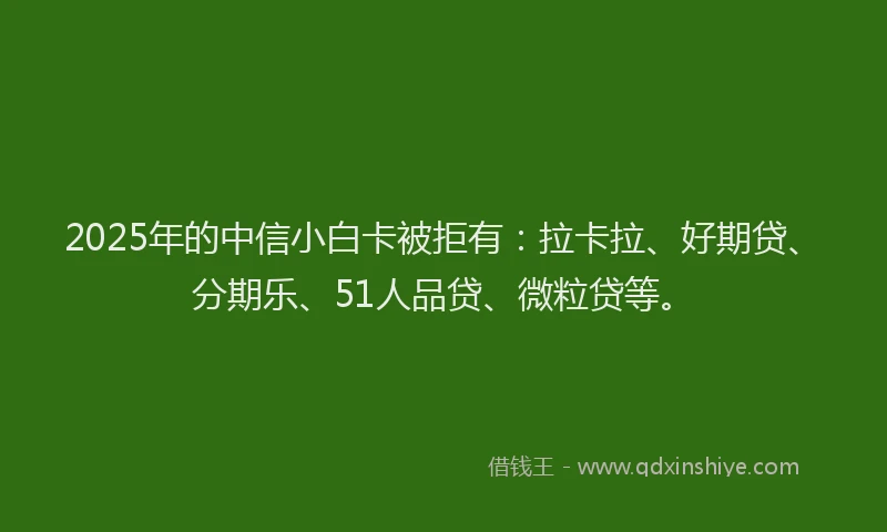 2025年的中信小白卡被拒有：拉卡拉、好期贷、分期乐、51人品贷、微粒贷等。