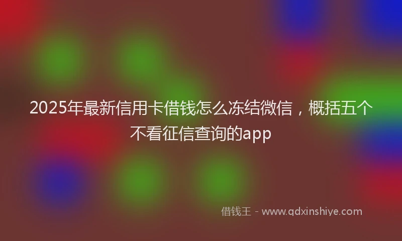 2025年最新信用卡借钱怎么冻结微信，概括五个不看征信查询的app