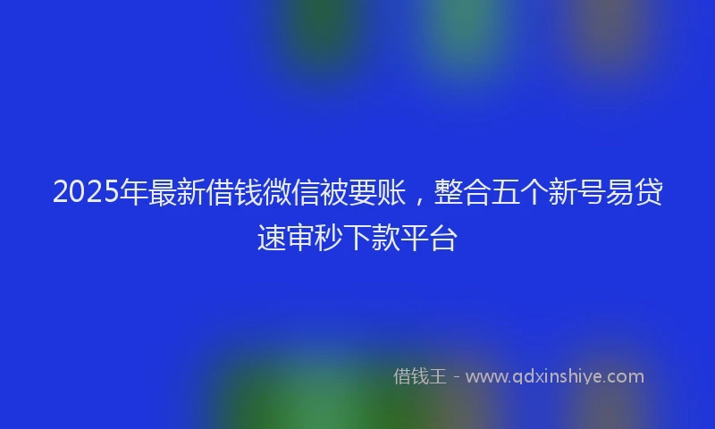 2025年最新借钱微信被要账，整合五个新号易贷速审秒下款平台
