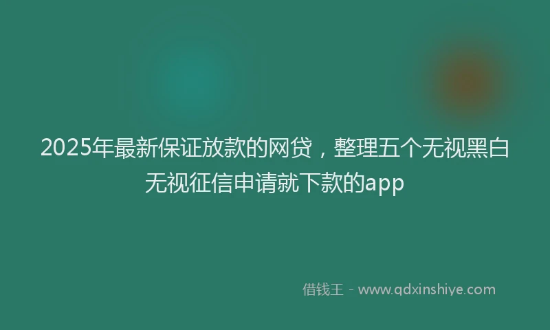 2025年最新保证放款的网贷，整理五个无视黑白无视征信申请就下款的app
