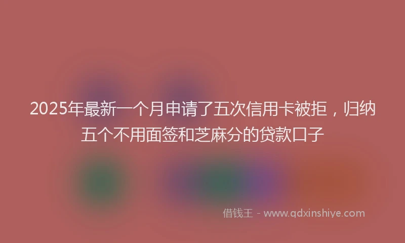 2025年最新一个月申请了五次信用卡被拒，归纳五个不用面签和芝麻分的贷款口子