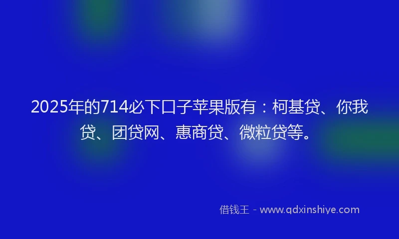 2025年的714必下口子苹果版有：柯基贷、你我贷、团贷网、惠商贷、微粒贷等。