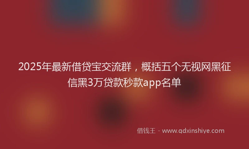 2025年最新借贷宝交流群，概括五个无视网黑征信黑3万贷款秒款app名单
